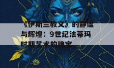 《伊斯兰教义》的静谧与辉煌：9世纪法蒂玛时期艺术的瑰宝